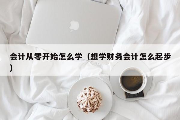 会计从零开始怎么学（想学财务会计怎么起步）