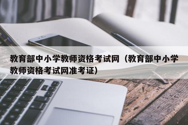 教育部中小学教师资格考试网（教育部中小学教师资格考试网准考证）