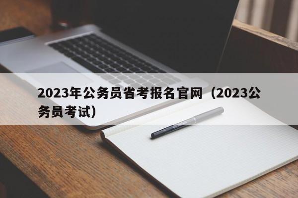 2023年公务员省考报名官网（2023公务员考试）