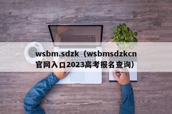 wsbm.sdzk（wsbmsdzkcn官网入口2023高考报名查询）