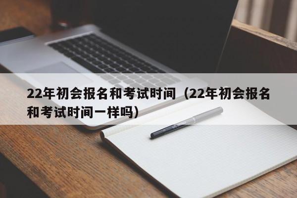 22年初会报名和考试时间（22年初会报名和考试时间一样吗）