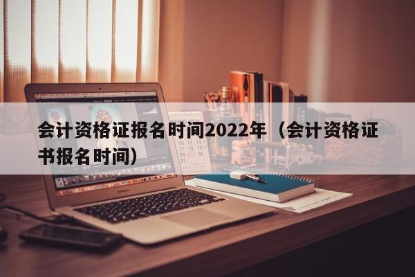 会计资格证报名时间2022年（会计资格证书报名时间）