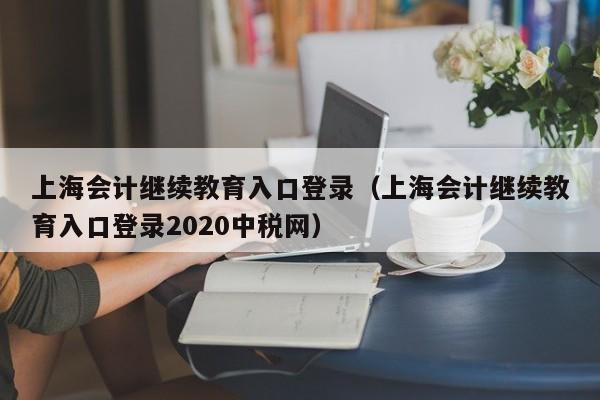 上海会计继续教育入口登录（上海会计继续教育入口登录2020中税网）