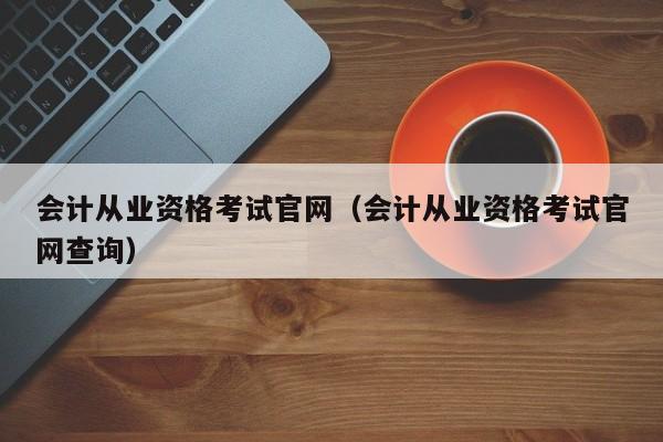 会计从业资格考试官网（会计从业资格考试官网查询）