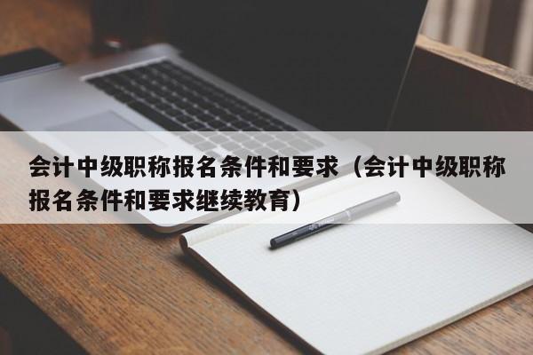 会计中级职称报名条件和要求（会计中级职称报名条件和要求继续教育）