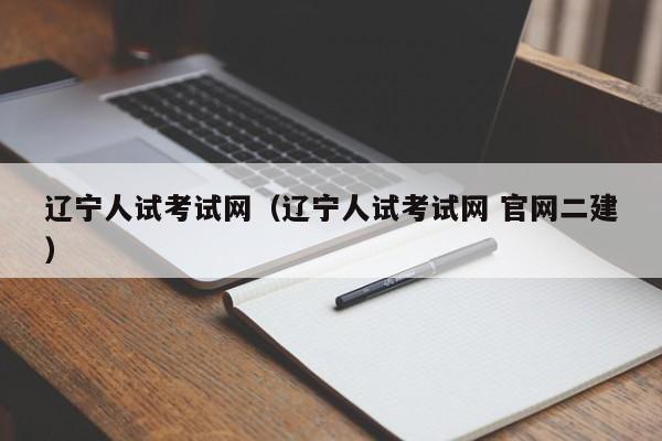 辽宁人试考试网（辽宁人试考试网 官网二建）