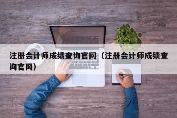 注册会计师成绩查询官网（注册会计师成绩查询官网）