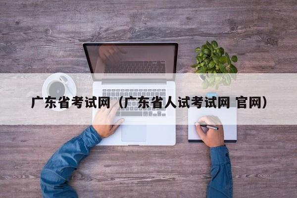 广东省考试网（广东省人试考试网 官网）