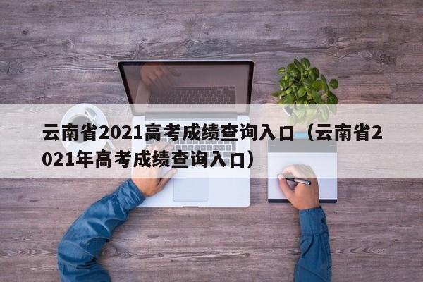 云南省2021高考成绩查询入口（云南省2021年高考成绩查询入口）