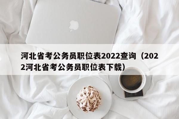 河北省考公务员职位表2022查询（2022河北省考公务员职位表下载）