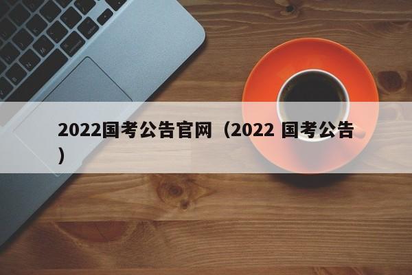 2022国考公告官网（2022 国考公告）