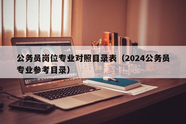 公务员岗位专业对照目录表（2024公务员专业参考目录）