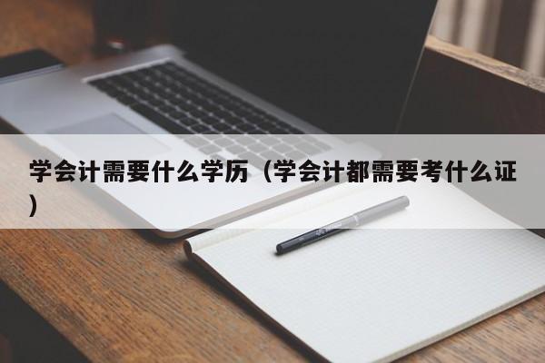 学会计需要什么学历（学会计都需要考什么证）