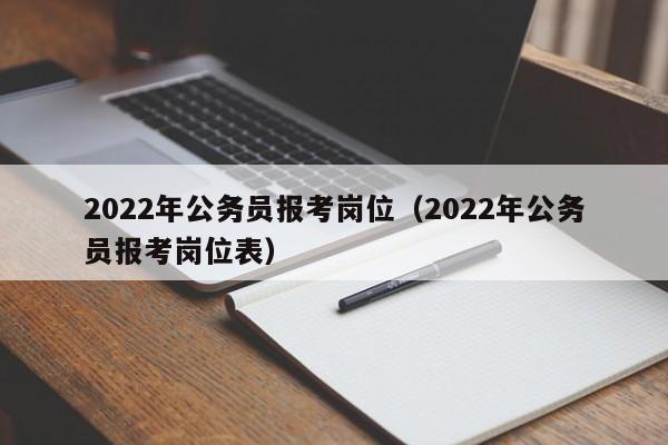 2022年公务员报考岗位（2022年公务员报考岗位表）