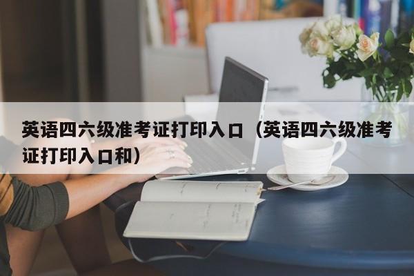 英语四六级准考证打印入口（英语四六级准考证打印入口和）