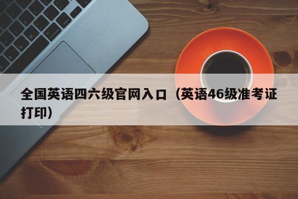 全国英语四六级官网入口（英语46级准考证打印）