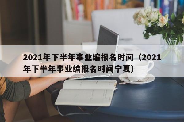 2021年下半年事业编报名时间（2021年下半年事业编报名时间宁夏）