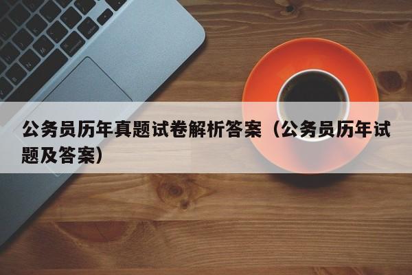 公务员历年真题试卷解析答案（公务员历年试题及答案）