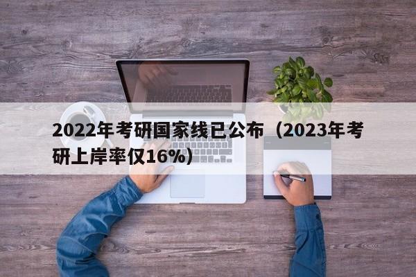 2022年考研国家线已公布（2023年考研上岸率仅16%）