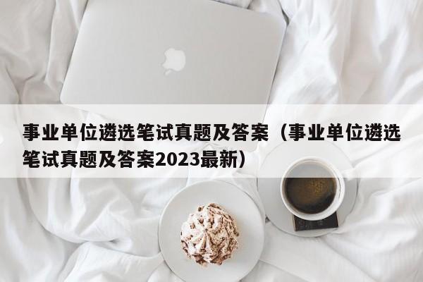 事业单位遴选笔试真题及答案（事业单位遴选笔试真题及答案2023最新）