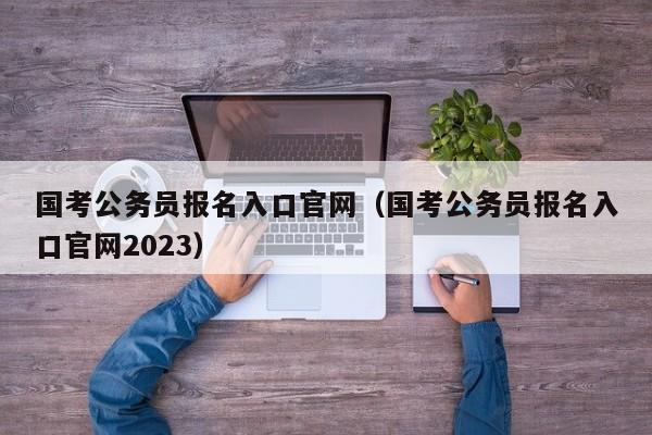 国考公务员报名入口官网（国考公务员报名入口官网2023）