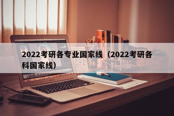 2022考研各专业国家线（2022考研各科国家线）