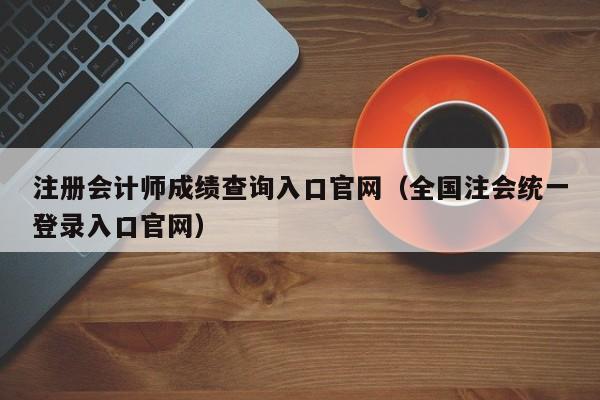 注册会计师成绩查询入口官网（全国注会统一登录入口官网）