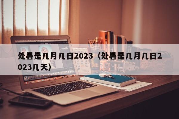 处暑是几月几日2023（处暑是几月几日2023几天）