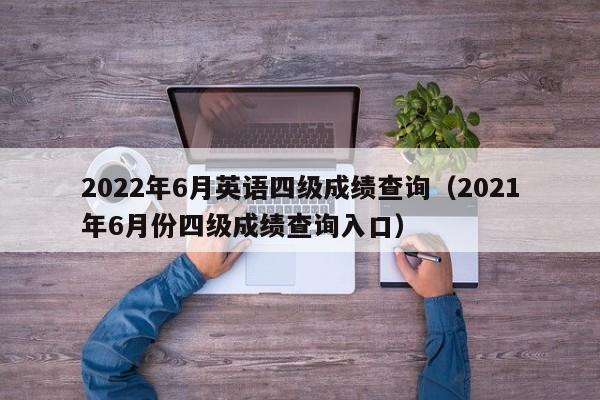 2022年6月英语四级成绩查询（2021年6月份四级成绩查询入口）