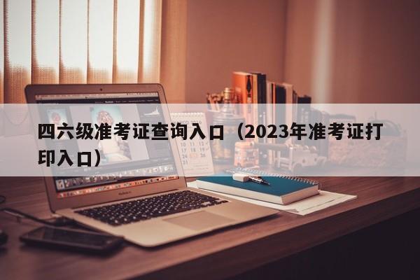 四六级准考证查询入口（2023年准考证打印入口）