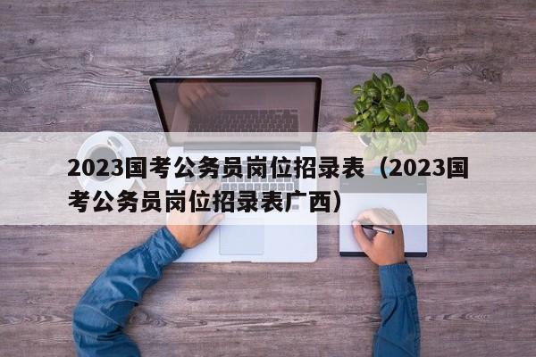 2023国考公务员岗位招录表（2023国考公务员岗位招录表广西）