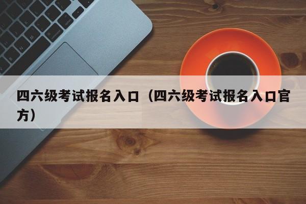 四六级考试报名入口（四六级考试报名入口官方）