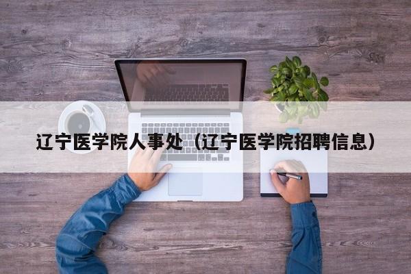 辽宁医学院人事处（辽宁医学院招聘信息）