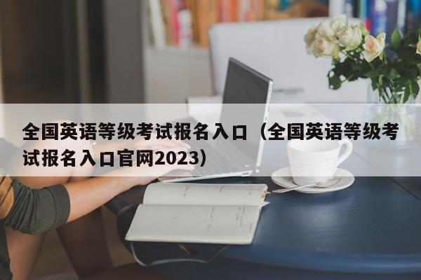 全国英语等级考试报名入口（全国英语等级考试报名入口官网2023）