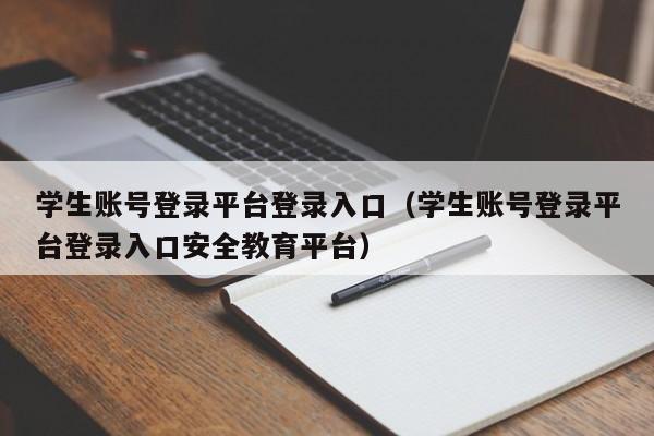 学生账号登录平台登录入口（学生账号登录平台登录入口安全教育平台）