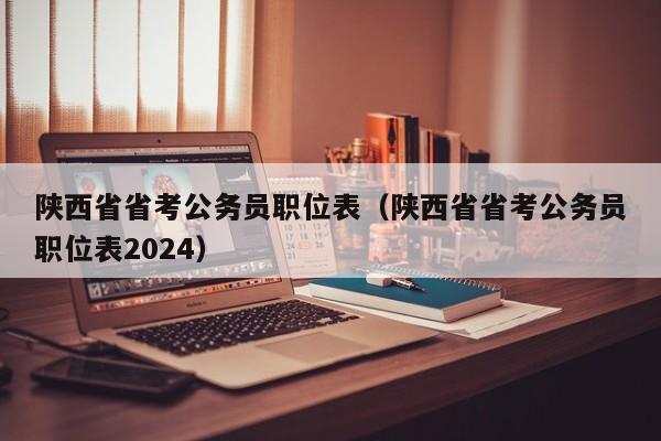 陕西省省考公务员职位表（陕西省省考公务员职位表2024）