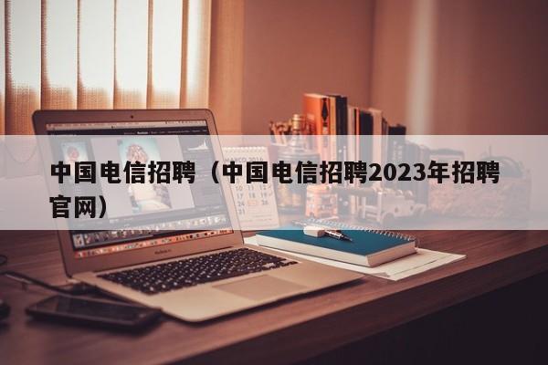 中国电信招聘（中国电信招聘2023年招聘官网）