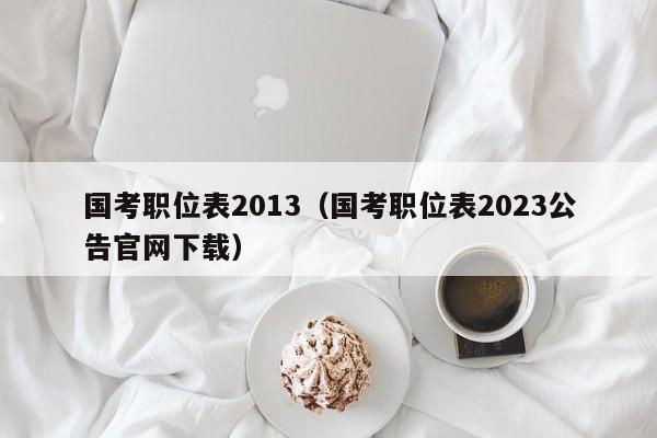 国考职位表2013（国考职位表2023公告官网下载）