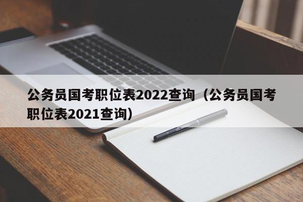 公务员国考职位表2022查询（公务员国考职位表2021查询）