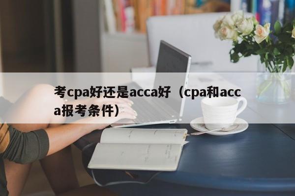 考cpa好还是acca好（cpa和acca报考条件）