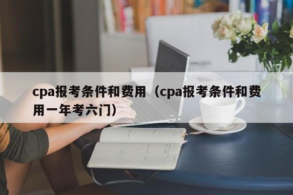 cpa报考条件和费用（cpa报考条件和费用一年考六门）