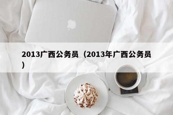 2013广西公务员（2013年广西公务员）