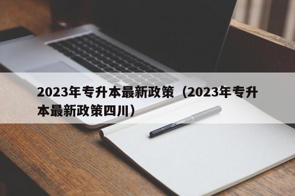 2023年专升本最新政策（2023年专升本最新政策四川）