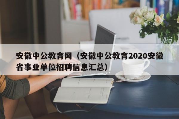 安徽中公教育网（安徽中公教育2020安徽省事业单位招聘信息汇总）