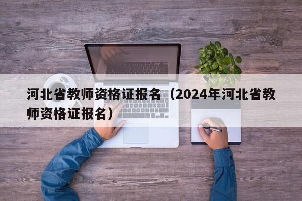 河北省教师资格证报名（2024年河北省教师资格证报名）