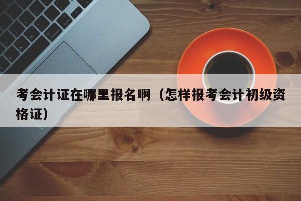 考会计证在哪里报名啊（怎样报考会计初级资格证）