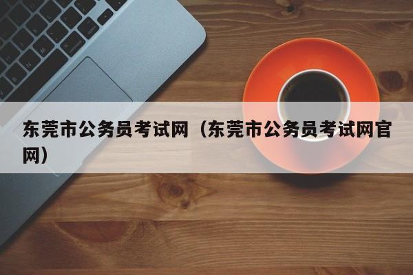 东莞市公务员考试网（东莞市公务员考试网官网）