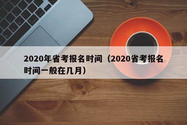 2020年省考报名时间（2020省考报名时间一般在几月）