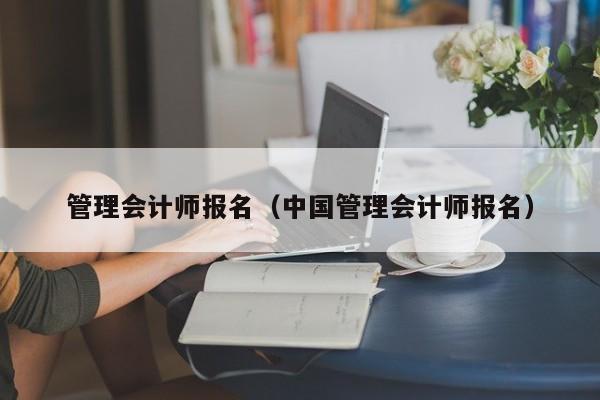 管理会计师报名（中国管理会计师报名）