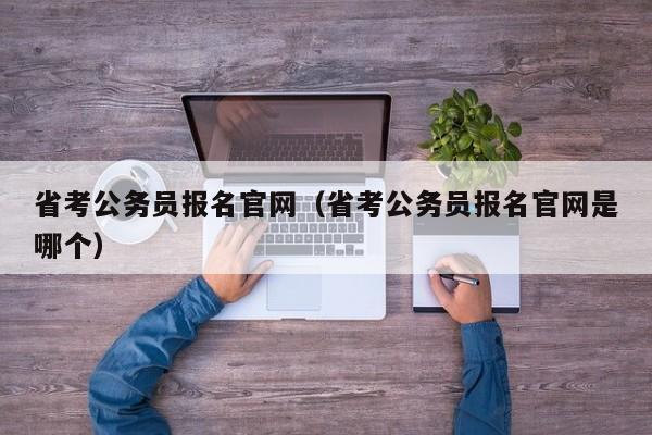 省考公务员报名官网（省考公务员报名官网是哪个）